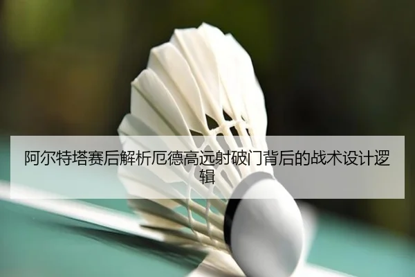 阿尔特塔赛后解析厄德高远射破门背后的战术设计逻辑