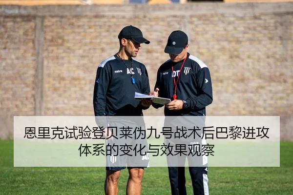 恩里克试验登贝莱伪九号战术后巴黎进攻体系的变化与效果观察