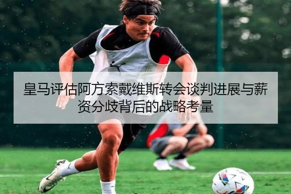皇马评估阿方索戴维斯转会谈判进展与薪资分歧背后的战略考量