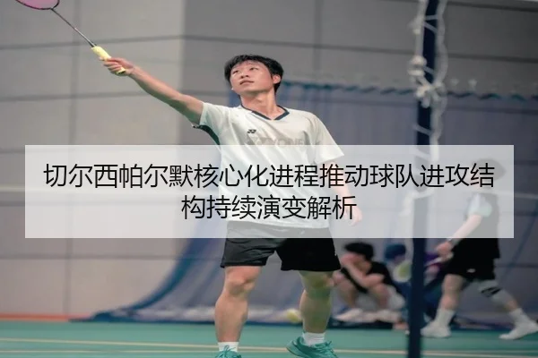 切尔西帕尔默核心化进程推动球队进攻结构持续演变解析