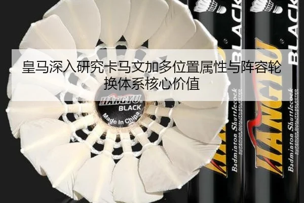 皇马深入研究卡马文加多位置属性与阵容轮换体系核心价值